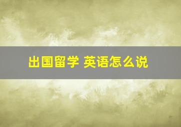 出国留学 英语怎么说